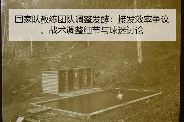 国家队教练团队调整发酵：接发效率争议、战术调整细节与球迷讨论