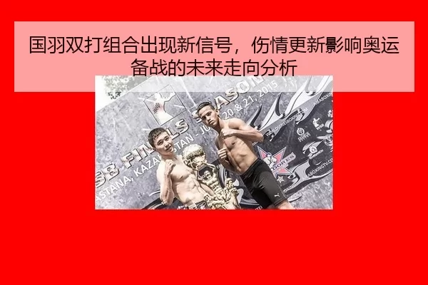 国羽双打组合出现新信号，伤情更新影响奥运备战的未来走向分析