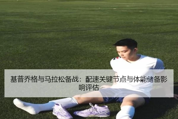 基普乔格与马拉松备战：配速关键节点与体能储备影响评估