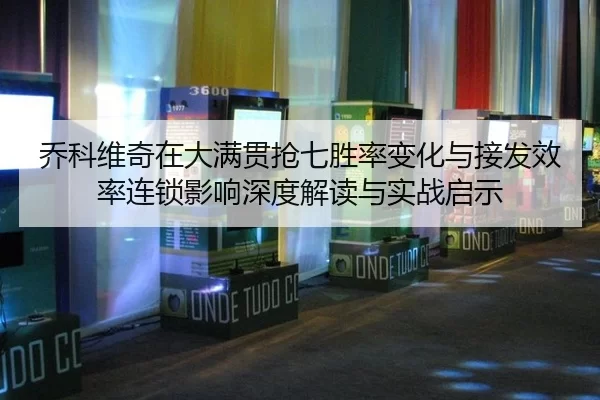 乔科维奇在大满贯抢七胜率变化与接发效率连锁影响深度解读与实战启示