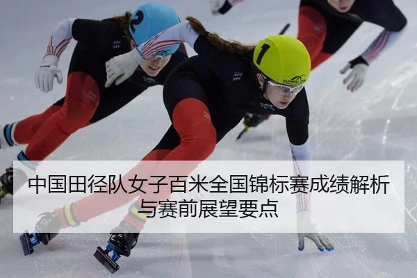 中国田径队女子百米全国锦标赛成绩解析与赛前展望要点