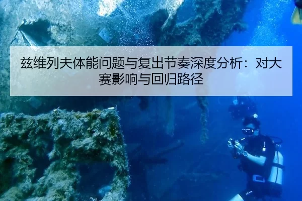 兹维列夫体能问题与复出节奏深度分析：对大赛影响与回归路径